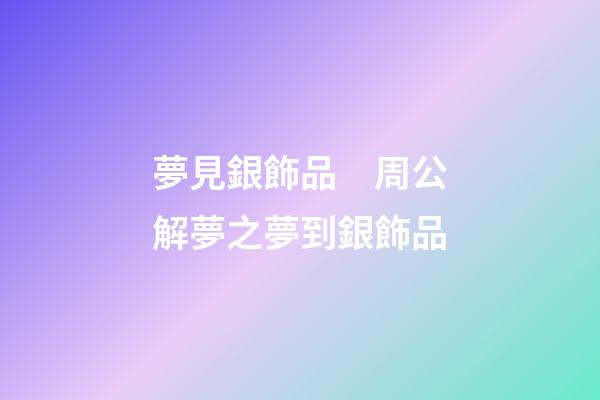 夢見銀飾品　周公解夢之夢到銀飾品